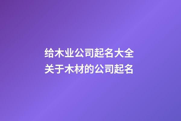 给木业公司起名大全 关于木材的公司起名-第1张-公司起名-玄机派